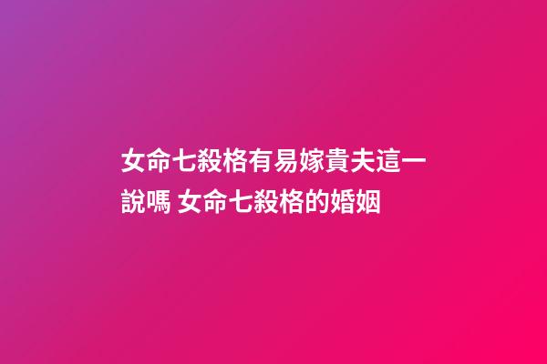 女命七殺格有易嫁貴夫這一說嗎 女命七殺格的婚姻